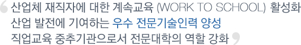 산업체 재직자에 대한 계속교육(Work to School) 활성화 산업 발전에 기여하는 우수 전문기술인력 양성직업교육 중추기관으로서 전문대학의 역할 강화