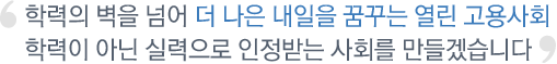 학력의 벽을 넘어 더 나은 내일 꿈꾸는 열린 고용사회 학력이 아닌 실력으로 인정받는 사회를 만들겠습니다