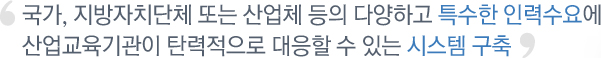 국가, 지방자치단체 또는 산업체 등의 다양하고 특수한 인력수요에 산업교육기관이 탄력적으로 대응할 수 있는 시스템 구축