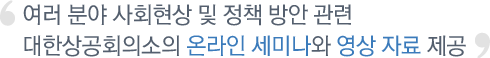 여러 분야 사회현상 및 정책 방안 관련 대한상공회의소의 온라인 세미나와 영상 자료 제공  