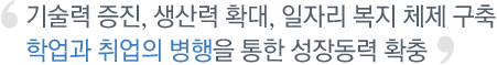 기술력 증진, 생산력 확대, 일자리 복지 체제 구축 학업과 취업의 병행을 통한 성장동력 확충